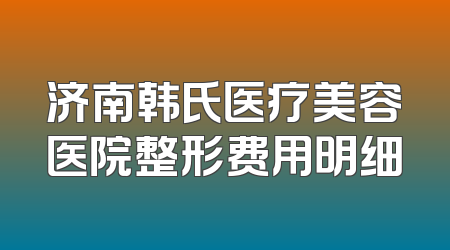 济南韩氏医疗美容医院整形费用明细