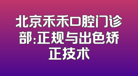 北京禾禾口腔门诊部：正规与出色矫正技术