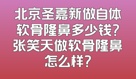 北京圣嘉新做自体软骨隆鼻多少钱？张笑天做软骨隆鼻怎么样？