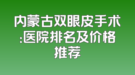 内蒙古双眼皮手术：医院排名及价格推荐