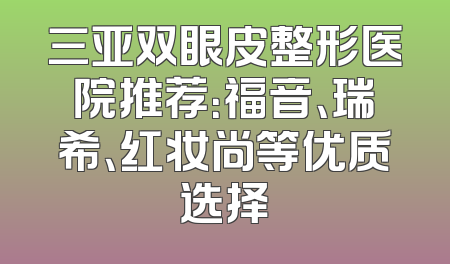 三亚双眼皮整形医院推荐：福音、瑞希、红妆尚等优质选择
