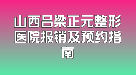 山西吕梁正元整形医院报销及预约指南