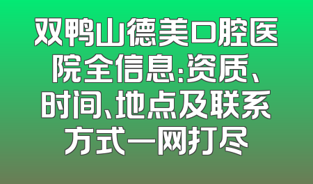 双鸭山德美口腔医院全信息：资质、时间、地点及联系方式一网打尽