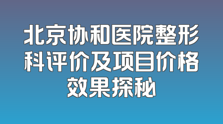 北京协和医院整形科评价及项目价格效果探秘