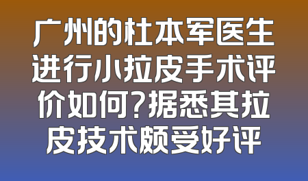 广州的杜本军医生进行小拉皮手术评价如何？据悉其拉皮技术颇受好评