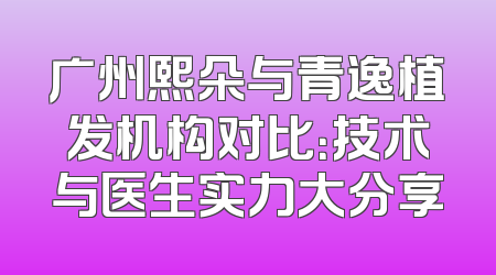 广州熙朵与青逸植发机构对比：技术与医生实力大分享