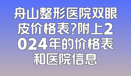 舟山整形医院双眼皮价格表？附上2024年的价格表和医院信息