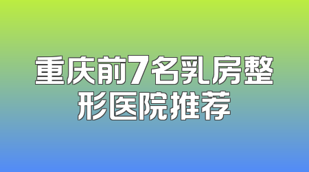 重庆前7名乳房整形医院推荐
