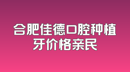 合肥佳德口腔种植牙价格亲民