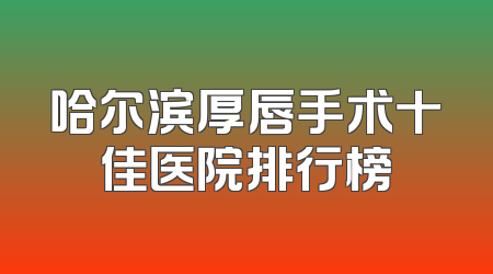 哈尔滨厚唇手术十佳医院排行榜