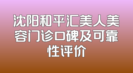 沈阳和平汇美人美容门诊口碑及可靠性评价