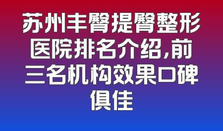 苏州丰臀提臀整形医院排名介绍，前三名机构效果口碑俱佳