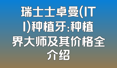 瑞士士卓曼（ITI）种植牙：种植界大师及其价格全介绍
