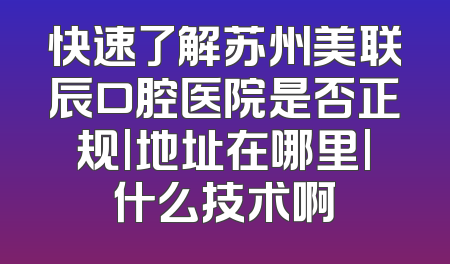 快速了解苏州美联辰口腔医院是否正规|地址在哪里|什么技术啊