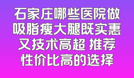 石家庄哪些医院做吸脂瘦大腿既实惠又技术高超 推荐性价比高的选择