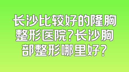 长沙比较好的隆胸整形医院？长沙胸部整形哪里好？