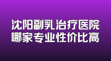 沈阳副乳治疗医院哪家专业性价比高
