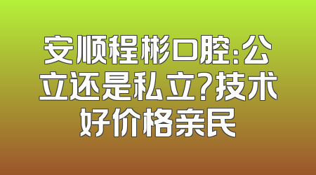 安顺程彬口腔：公立还是私立？技术好价格亲民