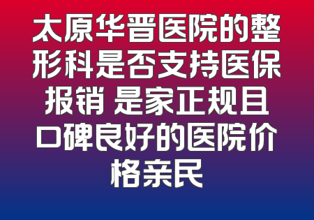 太原华晋医院的整形科是否支持医保报销 是家正规且口碑良好的医院价格亲民