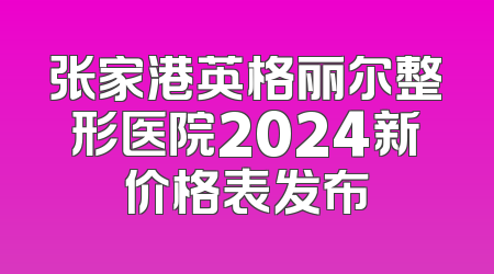 张家港英格丽尔整形医院2024新价格表发布