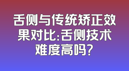 舌侧与传统矫正效果对比：舌侧技术难度高吗？