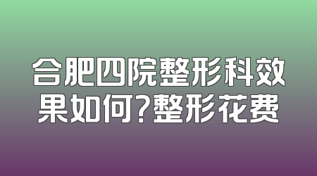 合肥四院整形科效果如何？整形花费