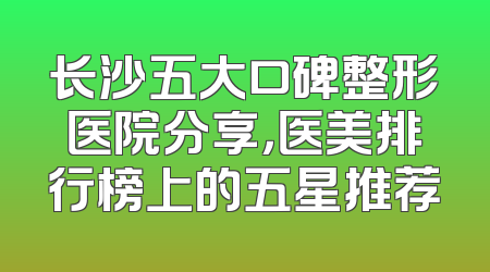 长沙五大口碑整形医院分享，医美排行榜上的五星推荐