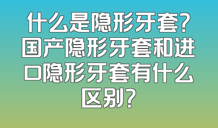 什么是隐形牙套？国产隐形牙套和进口隐形牙套有什么区别？