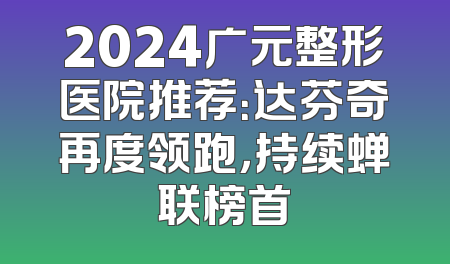 2024广元整形医院推荐：达芬奇再度领跑，持续蝉联榜首