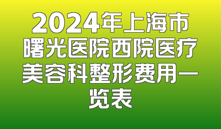 2024年上海市曙光医院西院医疗美容科整形费用一览表