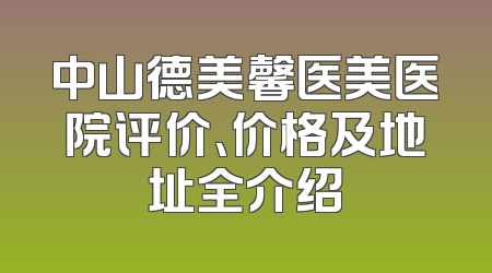中山德美馨医美医院评价、价格及地址全介绍