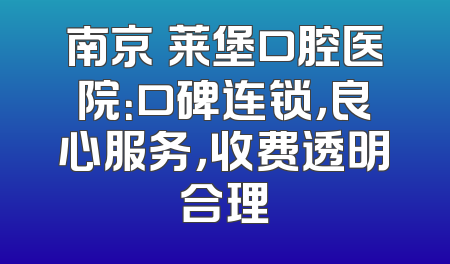 南京茀莱堡口腔医院：口碑连锁，良心服务，收费透明合理