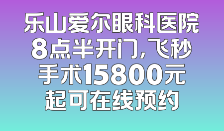 乐山爱尔眼科医院8点半开门，飞秒手术15800元起可在线预约