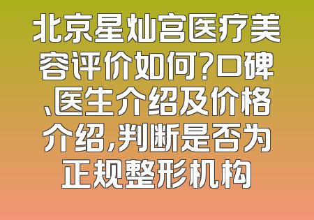 北京星灿宫医疗美容评价如何？口碑、医生介绍及价格介绍，判断是否为正规整形机构