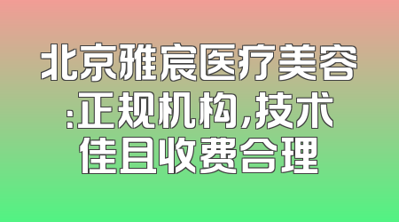 北京雅宸医疗美容：正规机构，技术佳且收费合理
