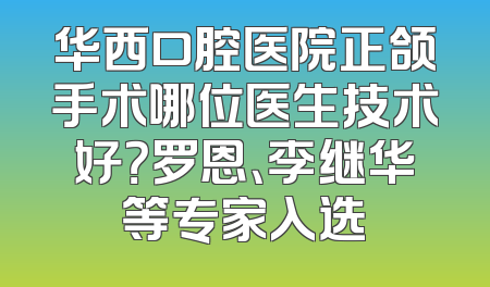 华西口腔医院正颌手术哪位医生技术好？罗恩、李继华等专家入选