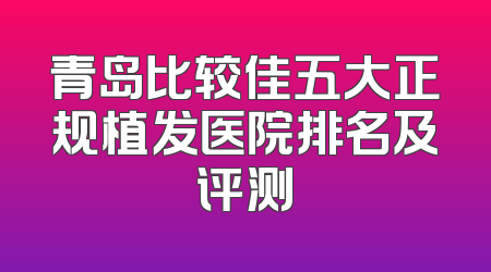 青岛比较佳五大正规植发医院排名及评测