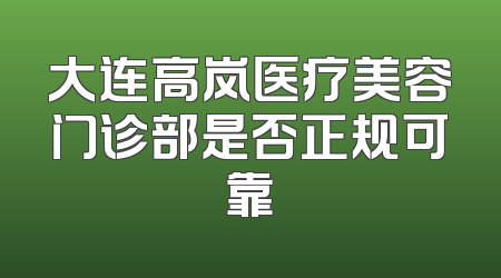 大连高岚医疗美容门诊部是否正规可靠