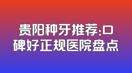 贵阳种牙推荐：口碑好正规医院盘点