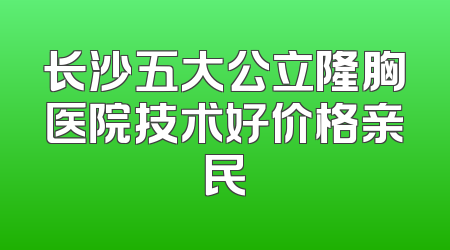 长沙五大公立隆胸医院技术好价格亲民