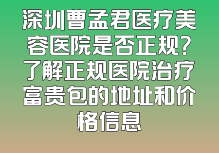 深圳曹孟君医疗美容医院是否正规？了解正规医院治疗富贵包的地址和价格信息