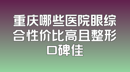 重庆哪些医院眼综合性价比高且整形口碑佳