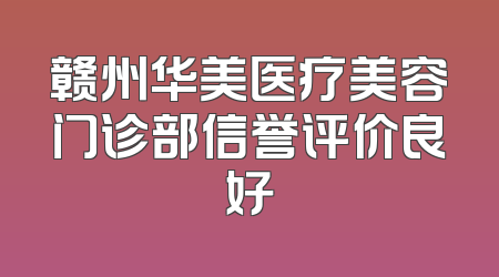 赣州华美医疗美容门诊部信誉评价良好