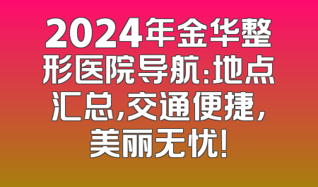 2024年金华整形医院导航：地点汇总，交通便捷，美丽无忧！