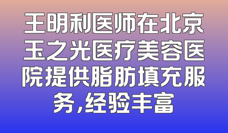 王明利医师在北京玉之光医疗美容医院提供脂肪填充服务，经验丰富