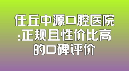 任丘中源口腔医院：正规且性价比高的口碑评价