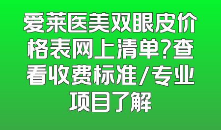 爱莱医美双眼皮价格表网上清单？查看收费标准/专业项目了解