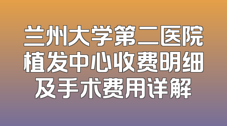 兰州大学第二医院植发中心收费明细及手术费用详解