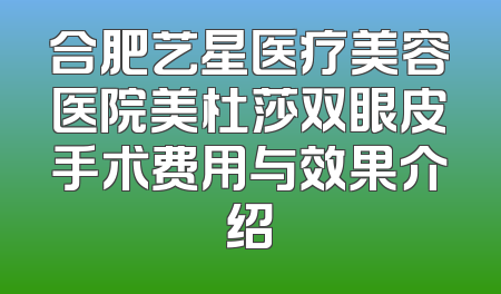 合肥艺星医疗美容医院美杜莎双眼皮手术费用与效果介绍