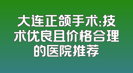 大连正颌手术：技术优良且价格合理的医院推荐